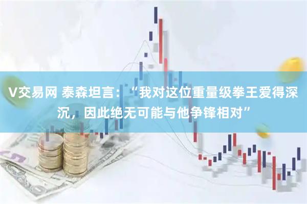 V交易网 泰森坦言：“我对这位重量级拳王爱得深沉，因此绝无可能与他争锋相对”