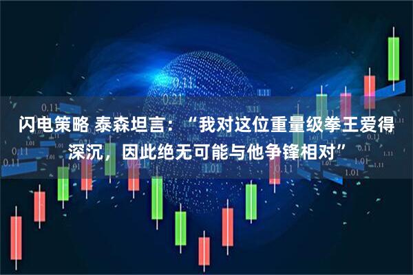 闪电策略 泰森坦言：“我对这位重量级拳王爱得深沉，因此绝无可能与他争锋相对”