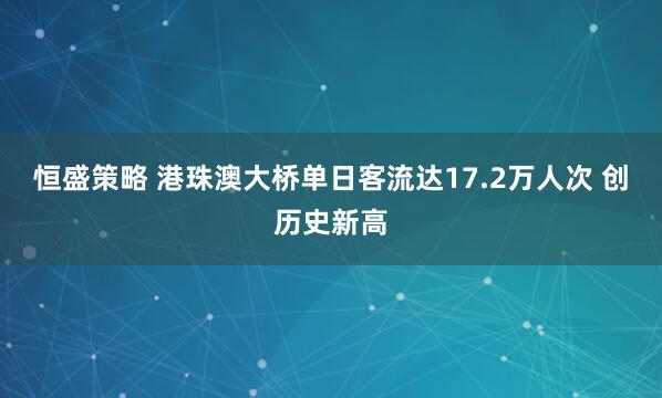 恒盛策略 港珠澳大桥单日客流达17.2万人次 创历史新高