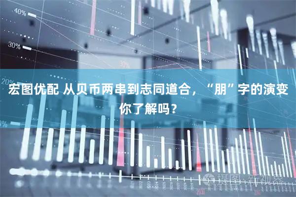 宏图优配 从贝币两串到志同道合，“朋”字的演变你了解吗？