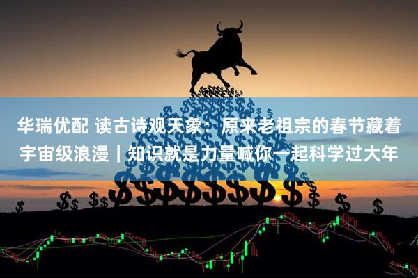 华瑞优配 读古诗观天象：原来老祖宗的春节藏着宇宙级浪漫｜知识就是力量喊你一起科学过大年