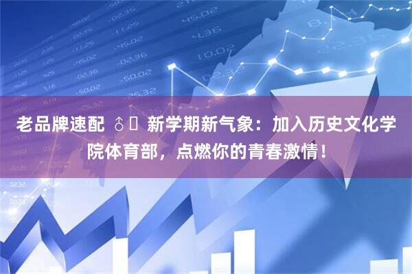 老品牌速配 ♂️新学期新气象：加入历史文化学院体育部，点燃你的青春激情！