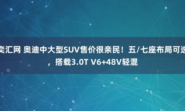 奕汇网 奥迪中大型SUV售价很亲民！五/七座布局可选，搭载3.0T V6+48V轻混
