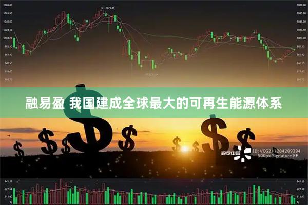 融易盈 我国建成全球最大的可再生能源体系