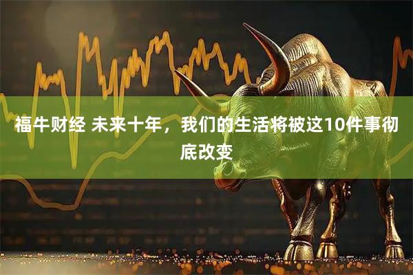 福牛财经 未来十年，我们的生活将被这10件事彻底改变