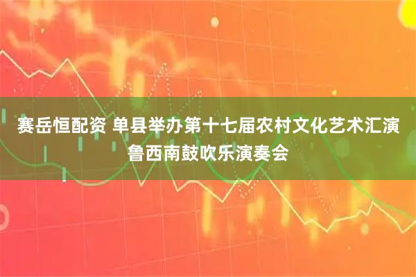 赛岳恒配资 单县举办第十七届农村文化艺术汇演鲁西南鼓吹乐演奏会