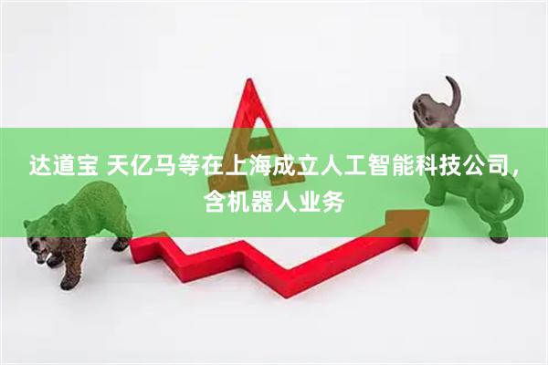 达道宝 天亿马等在上海成立人工智能科技公司，含机器人业务