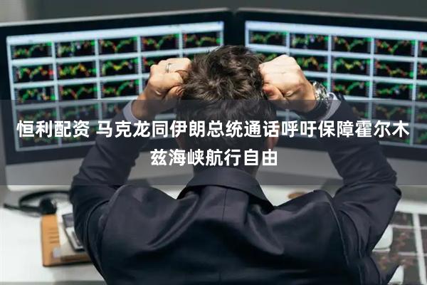 恒利配资 马克龙同伊朗总统通话　呼吁保障霍尔木兹海峡航行自由