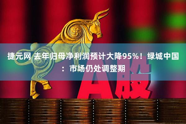 捷元网 去年归母净利润预计大降95%！绿城中国：市场仍处调整期