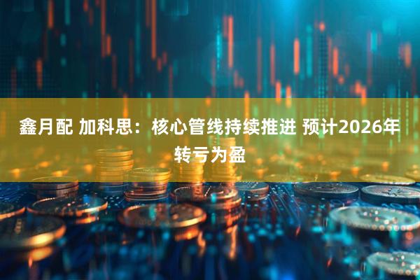 鑫月配 加科思：核心管线持续推进 预计2026年转亏为盈