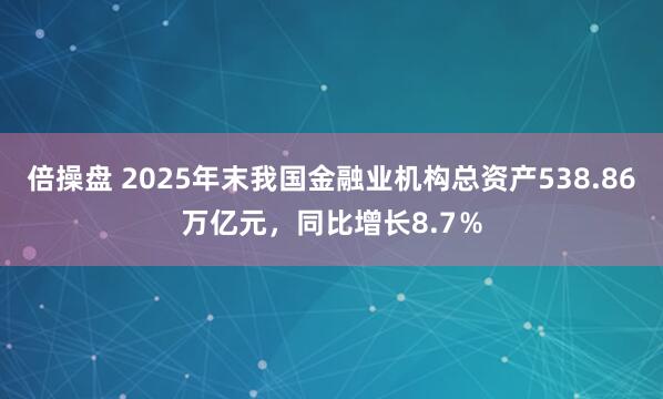倍操盘 2025年末我国金融业机构总资产538.86万亿元，同比增长8.7％