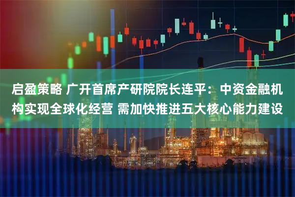启盈策略 广开首席产研院院长连平：中资金融机构实现全球化经营 需加快推进五大核心能力建设