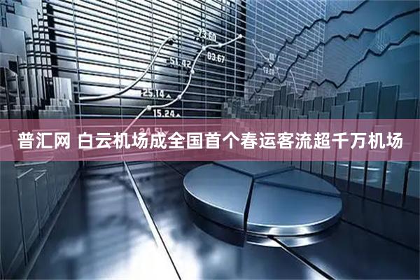 普汇网 白云机场成全国首个春运客流超千万机场