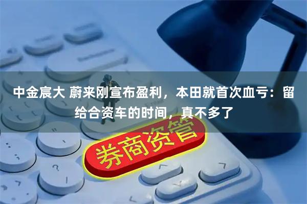中金宸大 蔚来刚宣布盈利，本田就首次血亏：留给合资车的时间，真不多了