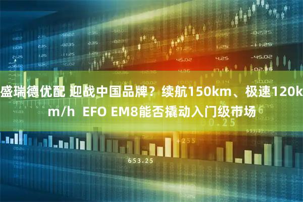 盛瑞德优配 迎战中国品牌？续航150km、极速120km/h  EFO EM8能否撬动入门级市场