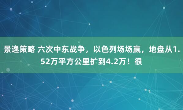 景逸策略 六次中东战争，以色列场场赢，地盘从1.52万平方公里扩到4.2万！很