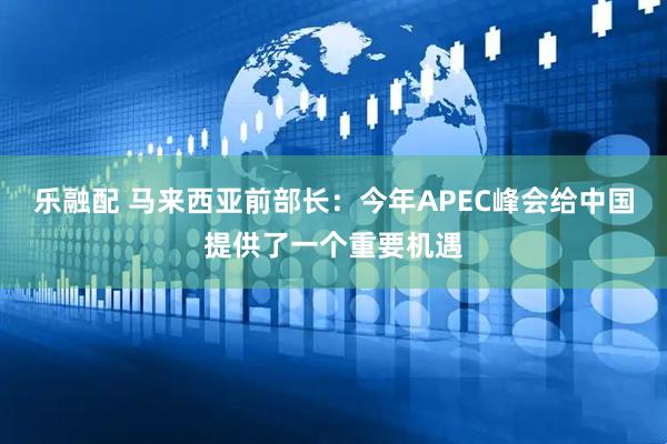 乐融配 马来西亚前部长：今年APEC峰会给中国提供了一个重要机遇