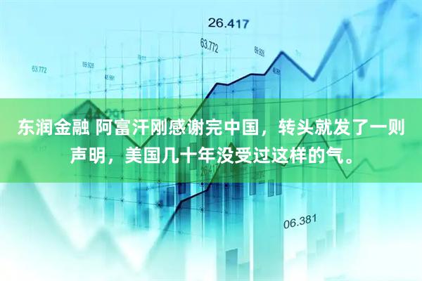 东润金融 阿富汗刚感谢完中国，转头就发了一则声明，美国几十年没受过这样的气。