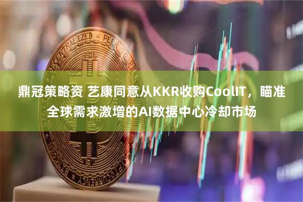 鼎冠策略资 艺康同意从KKR收购CoolIT，瞄准全球需求激增的AI数据中心冷却市场