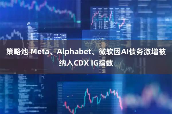 策略池 Meta、Alphabet、微软因AI债务激增被纳入CDX IG指数