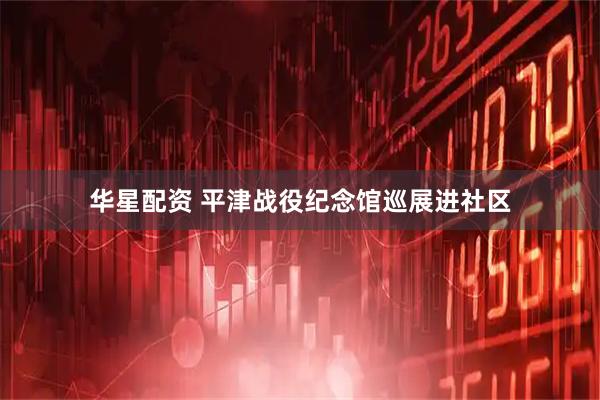 华星配资 平津战役纪念馆巡展进社区
