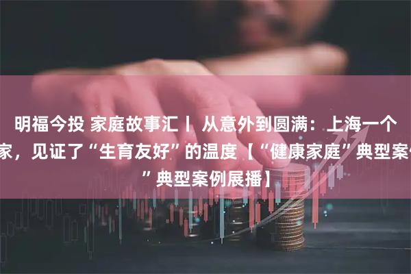 明福今投 家庭故事汇丨 从意外到圆满：上海一个四口之家，见证了“生育友好”的温度【“健康家庭”典型案例展播】