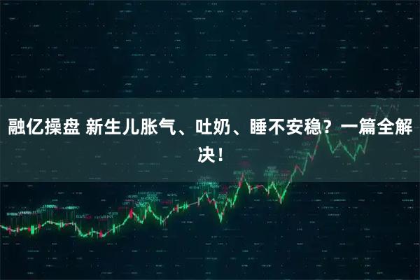 融亿操盘 新生儿胀气、吐奶、睡不安稳？一篇全解决！