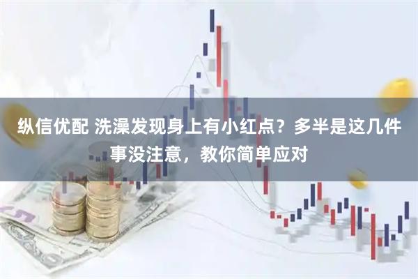 纵信优配 洗澡发现身上有小红点？多半是这几件事没注意，教你简单应对
