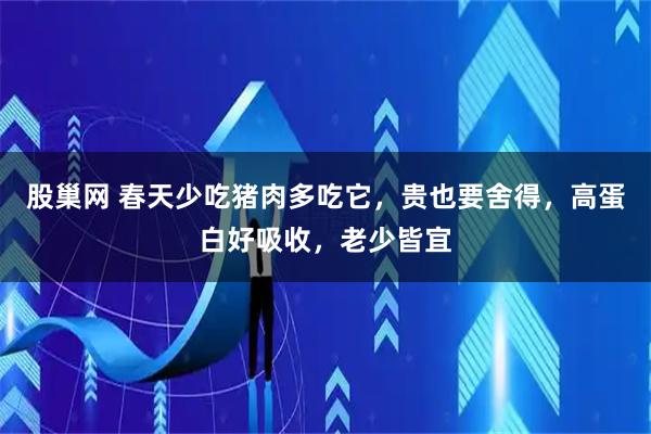 股巢网 春天少吃猪肉多吃它，贵也要舍得，高蛋白好吸收，老少皆宜