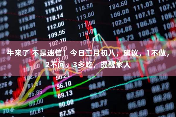 牛来了 不是迷信！今日二月初八，建议，1不做，2不问，3多吃，提醒家人