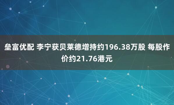 垒富优配 李宁获贝莱德增持约196.38万股 每股作价约21.76港元