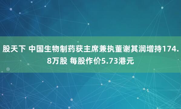 股天下 中国生物制药获主席兼执董谢其润增持174.8万股 每股作价5.73港元