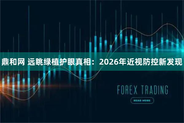 鼎和网 远眺绿植护眼真相：2026年近视防控新发现