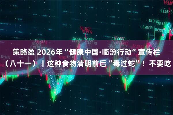 策略盈 2026年“健康中国·临汾行动”宣传栏（八十一）丨这种食物清明前后“毒过蛇”！不要吃