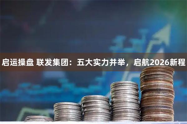 启运操盘 联发集团：五大实力并举，启航2026新程