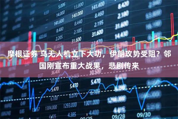 摩根证券 乌无人机立下大功，伊朗攻势受阻？邻国刚宣布重大战果，悲剧传来