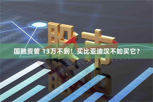国融资管 13万不到！买比亚迪汉不如买它？