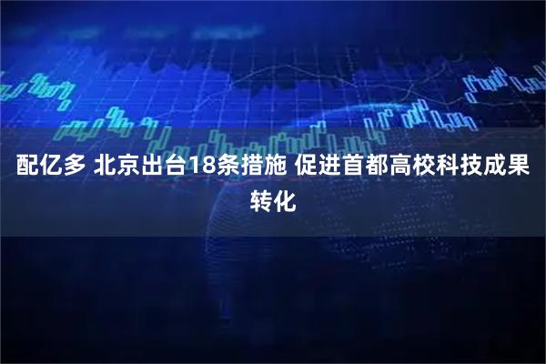 配亿多 北京出台18条措施 促进首都高校科技成果转化