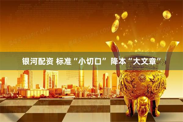 银河配资 标准“小切口” 降本“大文章”