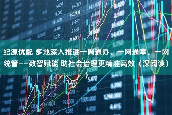 纪源优配 多地深入推进一网通办、一网通享、一网统管——数智赋能 助社会治理更精准高效（深阅读）