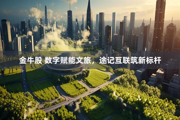金牛股 数字赋能文旅，途记互联筑新标杆