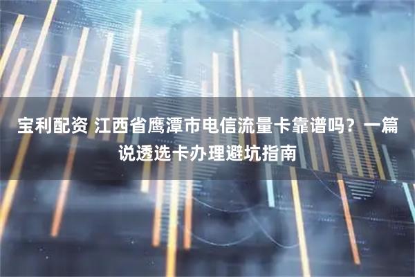 宝利配资 江西省鹰潭市电信流量卡靠谱吗？一篇说透选卡办理避坑指南