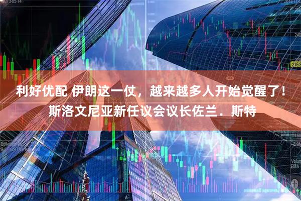 利好优配 伊朗这一仗，越来越多人开始觉醒了！ 斯洛文尼亚新任议会议长佐兰．斯特