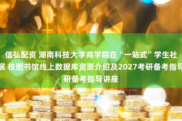 信弘配资 湖南科技大学商学院在“一站式”学生社区开展 校图书馆线上数据库资源介绍及2027考研备考指导讲座