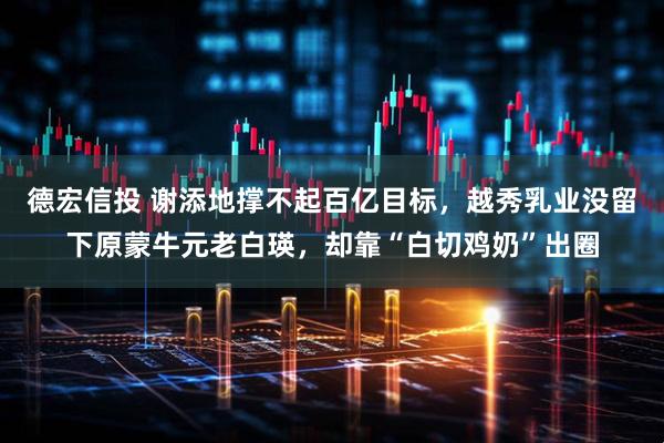德宏信投 谢添地撑不起百亿目标，越秀乳业没留下原蒙牛元老白瑛，却靠“白切鸡奶”出圈