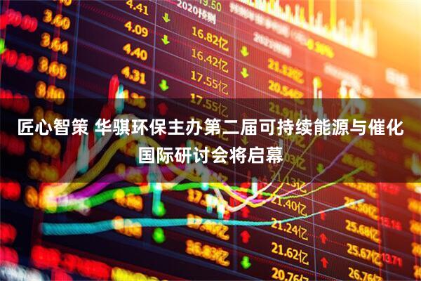 匠心智策 华骐环保主办第二届可持续能源与催化国际研讨会将启幕