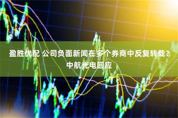 盈胜优配 公司负面新闻在多个券商中反复转载？中航光电回应