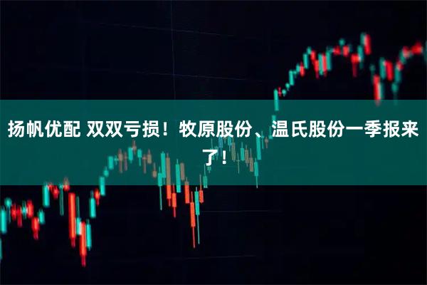 扬帆优配 双双亏损！牧原股份、温氏股份一季报来了！