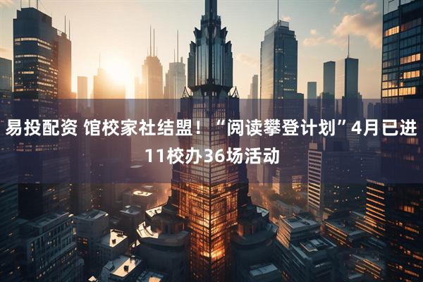 易投配资 馆校家社结盟！“阅读攀登计划”4月已进11校办36场活动