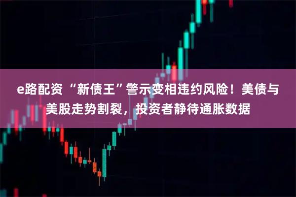 e路配资 “新债王”警示变相违约风险！美债与美股走势割裂，投资者静待通胀数据